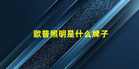 歐普照明是什么牌子 歐普是什么手機牌子呢